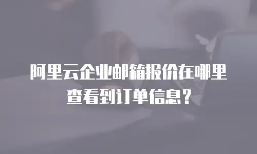 阿里云企业邮箱报价在哪里查看到订单信息？