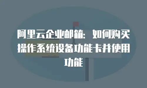 阿里云企业邮箱：如何购买操作系统设备功能卡并使用功能