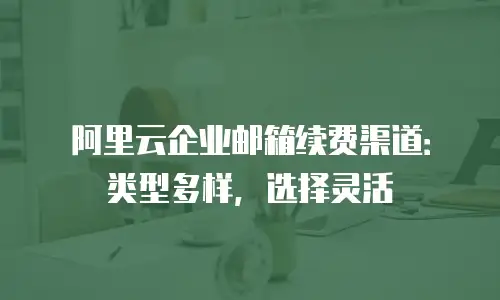阿里云企业邮箱续费渠道：类型多样，选择灵活