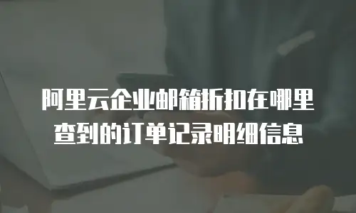阿里云企业邮箱折扣在哪里查到的订单记录明细信息