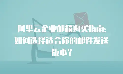 阿里云企业邮箱购买指南：如何选择适合你的邮件发送版本？