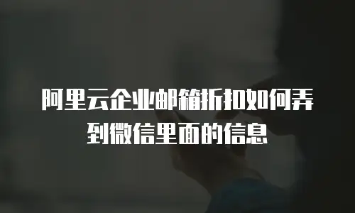 阿里云企业邮箱折扣如何弄到微信里面的信息