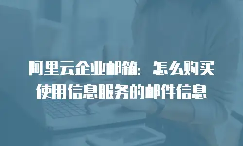 阿里云企业邮箱：怎么购买使用信息服务的邮件信息
