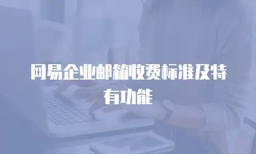 网易企业邮箱收费标准及特有功能