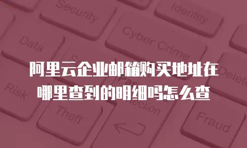 阿里云企业邮箱购买地址在哪里查到的明细吗怎么查
