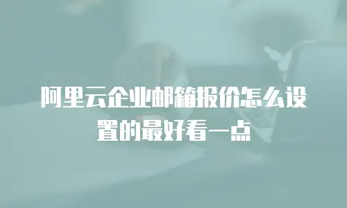阿里云企业邮箱报价怎么设置的最好看一点