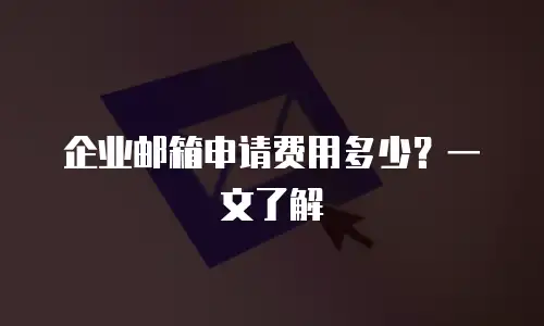 企业邮箱申请费用多少？一文了解