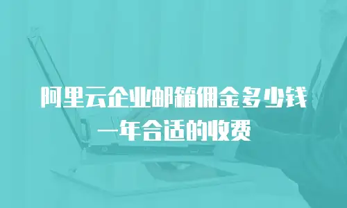 阿里云企业邮箱佣金多少钱一年合适的收费