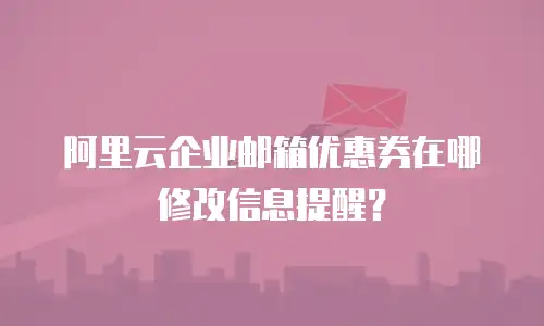 阿里云企业邮箱优惠券在哪修改信息提醒？