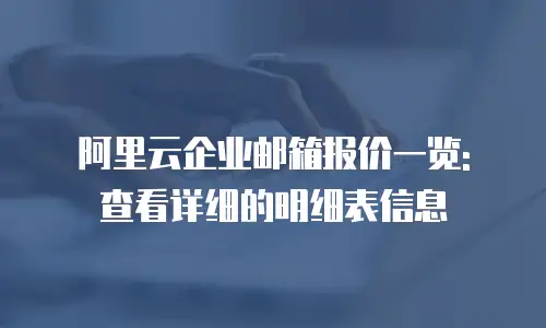 阿里云企业邮箱报价一览: 查看详细的明细表信息