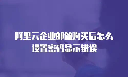 阿里云企业邮箱购买后怎么设置密码显示错误