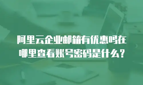 阿里云企业邮箱有优惠吗在哪里查看账号密码是什么？