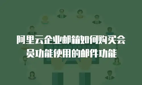 阿里云企业邮箱如何购买会员功能使用的邮件功能