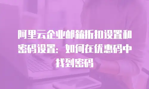 阿里云企业邮箱折扣设置和密码设置：如何在优惠码中找到密码