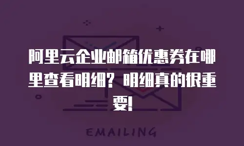 阿里云企业邮箱优惠券在哪里查看明细? 明细真的很重要!