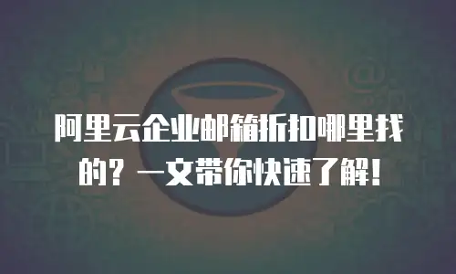 阿里云企业邮箱折扣哪里找的？一文带你快速了解！