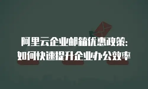 阿里云企业邮箱优惠政策：如何快速提升企业办公效率
