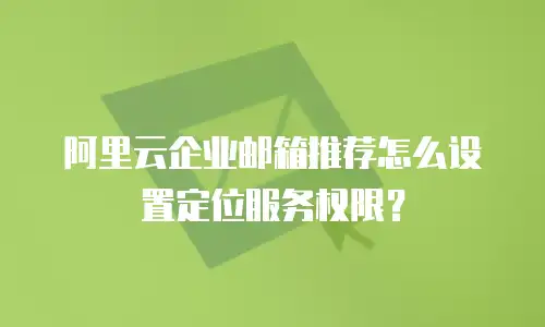 阿里云企业邮箱推荐怎么设置定位服务权限？