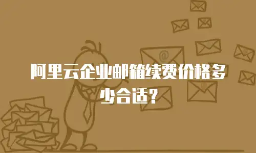 阿里云企业邮箱续费价格多少合适？