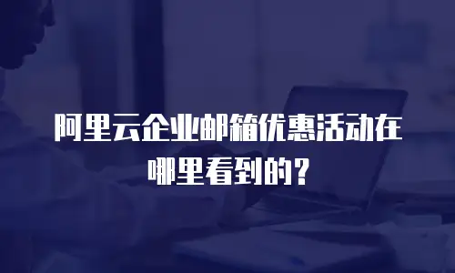 阿里云企业邮箱优惠活动在哪里看到的？