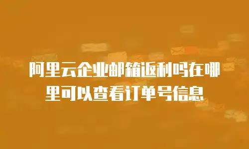 阿里云企业邮箱返利吗在哪里可以查看订单号信息