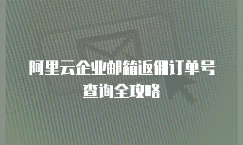 阿里云企业邮箱返佣订单号查询全攻略