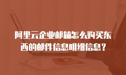 阿里云企业邮箱怎么购买东西的邮件信息明细信息?