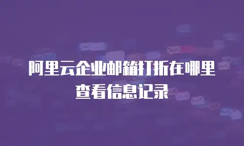 阿里云企业邮箱打折在哪里查看信息记录