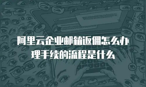阿里云企业邮箱返佣怎么办理手续的流程是什么