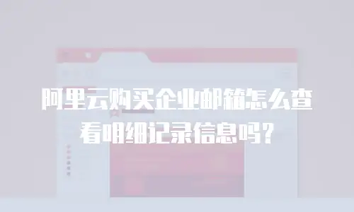 阿里云购买企业邮箱怎么查看明细记录信息吗？