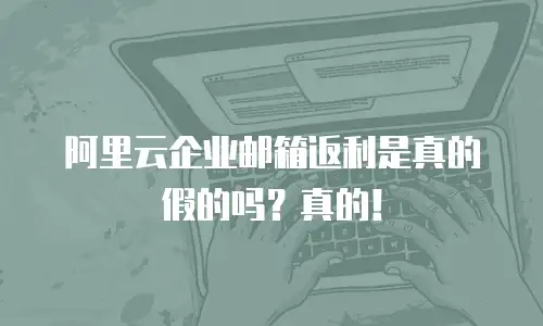 阿里云企业邮箱返利是真的假的吗？真的！