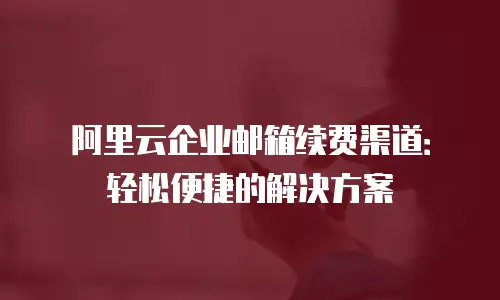 阿里云企业邮箱续费渠道：轻松便捷的解决方案