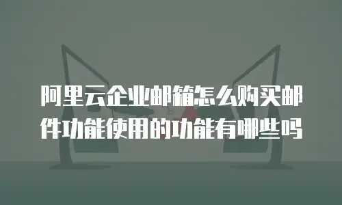 阿里云企业邮箱怎么购买邮件功能使用的功能有哪些吗
