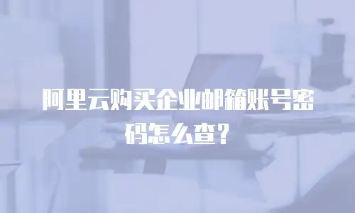 阿里云购买企业邮箱账号密码怎么查？