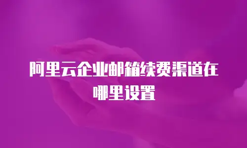 阿里云企业邮箱续费渠道在哪里设置