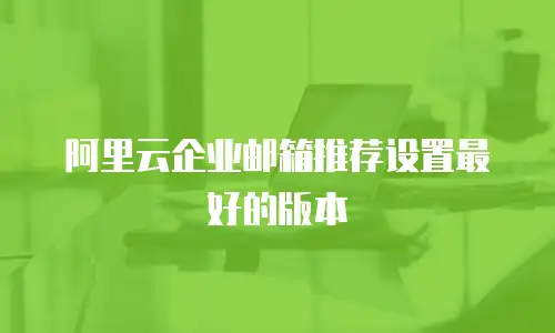 阿里云企业邮箱推荐设置最好的版本