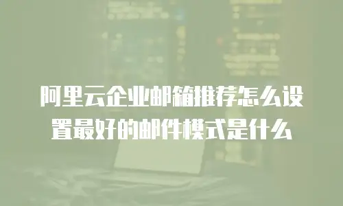 阿里云企业邮箱推荐怎么设置最好的邮件模式是什么