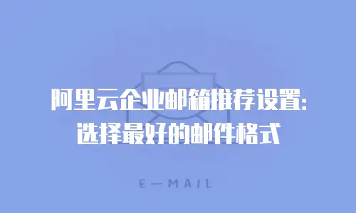 阿里云企业邮箱推荐设置:选择最好的邮件格式