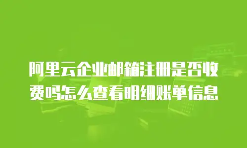 阿里云企业邮箱注册是否收费吗怎么查看明细账单信息