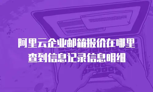阿里云企业邮箱报价在哪里查到信息记录信息明细