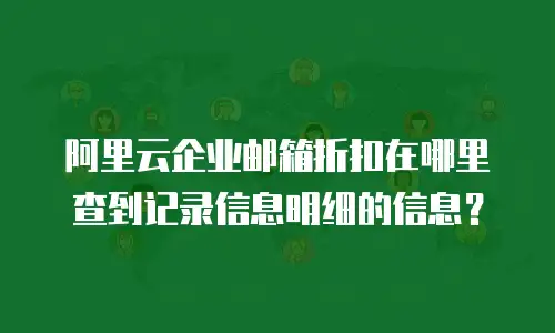 阿里云企业邮箱折扣在哪里查到记录信息明细的信息？