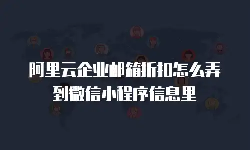 阿里云企业邮箱折扣怎么弄到微信小程序信息里
