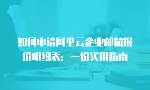 如何申请阿里云企业邮箱报价明细表：一份实用指南