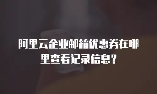 阿里云企业邮箱优惠券在哪里查看记录信息？