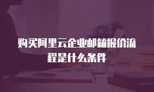 购买阿里云企业邮箱报价流程是什么条件