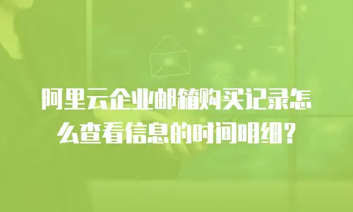阿里云企业邮箱购买记录怎么查看信息的时间明细？