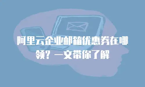 阿里云企业邮箱优惠券在哪领？一文带你了解