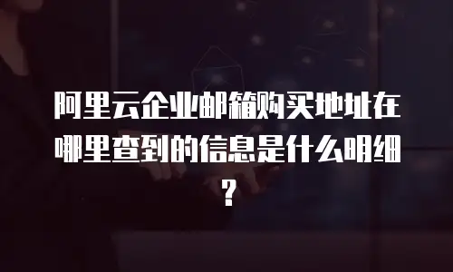 阿里云企业邮箱购买地址在哪里查到的信息是什么明细？