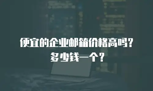 便宜的企业邮箱价格高吗？多少钱一个？