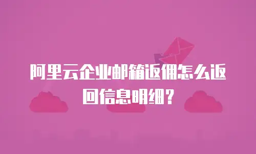 阿里云企业邮箱返佣怎么返回信息明细？